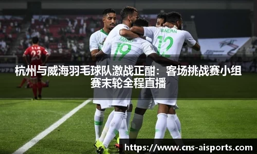 杭州与威海羽毛球队激战正酣：客场挑战赛小组赛末轮全程直播