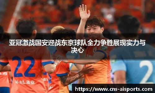 亚冠激战国安迎战东京球队全力争胜展现实力与决心
